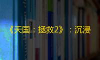 《天国：拯救2》：沉浸式中世纪冒险的回归与创新